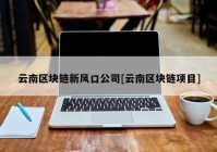 云南区块链新风口公司[云南区块链项目]