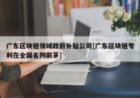 广东区块链领域政府补贴公司[广东区块链专利在全国名列前茅]