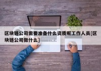 区块链公司需要准备什么资质呢工作人员[区块链公司做什么]