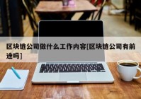 区块链公司做什么工作内容[区块链公司有前途吗]