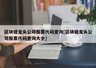 区块链龙头公司股票代码查询[区块链龙头公司股票代码查询大全]