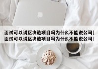 面试可以说区块链项目吗为什么不能说公司[面试可以说区块链项目吗为什么不能说公司]