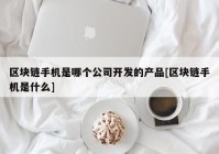 区块链手机是哪个公司开发的产品[区块链手机是什么]