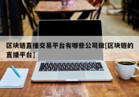 区块链直播交易平台有哪些公司做[区块链的直播平台]