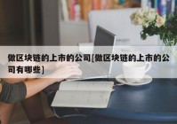 做区块链的上市的公司[做区块链的上市的公司有哪些]