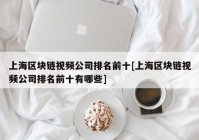 上海区块链视频公司排名前十[上海区块链视频公司排名前十有哪些]