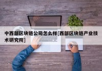 中西部区块链公司怎么样[西部区块链产业技术研究院]