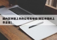 国内区块链上市的公司有哪些[做区块链的上市企业]