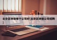 北京区块链哪个公司好[北京区块链公司招聘]