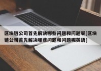 区块链公司首先解决哪些问题和问题呢[区块链公司首先解决哪些问题和问题呢英语]