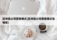 区块链公司营销模式[区块链公司营销模式有哪些]