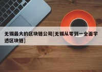 无锡最大的区块链公司[无锡从零到一全面学透区块链]