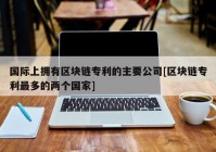 国际上拥有区块链专利的主要公司[区块链专利最多的两个国家]