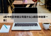 a股中的区块链公司是什么[a股区块链第一股]