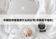 币圈区块链是做什么的公司[币圈是干啥的]