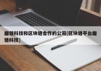 趣链科技和区块链合作的公司[区块链平台趣链科技]