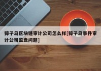 獐子岛区块链审计公司怎么样[獐子岛事件审计公司监盘问题]