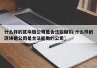 什么样的区块链公司是合法能做的[什么样的区块链公司是合法能做的公司]