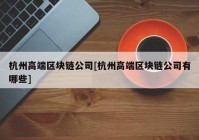 杭州高端区块链公司[杭州高端区块链公司有哪些]