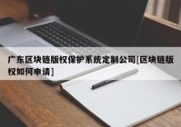 广东区块链版权保护系统定制公司[区块链版权如何申请]