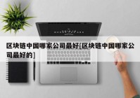 区块链中国哪家公司最好[区块链中国哪家公司最好的]