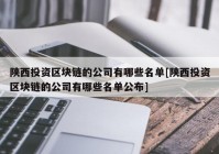 陕西投资区块链的公司有哪些名单[陕西投资区块链的公司有哪些名单公布]