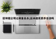 区块链公司让顾客买币[区块链买卖币合法吗]