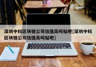 深圳中科区块链公司估值高吗贴吧[深圳中科区块链公司估值高吗贴吧]