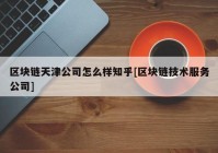 区块链天津公司怎么样知乎[区块链技术服务公司]