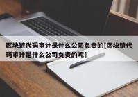 区块链代码审计是什么公司负责的[区块链代码审计是什么公司负责的呢]